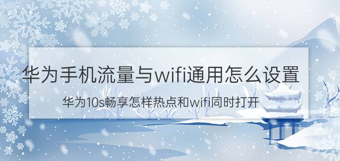 华为手机流量与wifi通用怎么设置 华为10s畅享怎样热点和wifi同时打开？